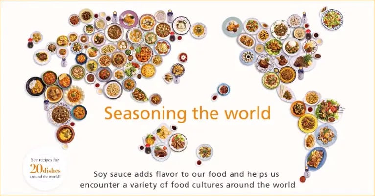 Seasoning the world Soy sauce adds flavor to our food and helps us encounter a variety of food cultures around the world