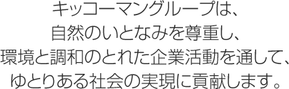 キッコーマングループは、自然のいとなみを尊重し、環境と調和のとれた企業活動を通して、ゆとりある社会の実現に貢献します。