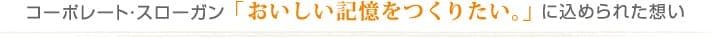 コーポレート・スローガン「おいしい記憶をつくりたい。」に込められた想い 