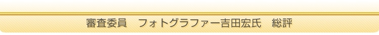 審査委員　フォトグラファー吉田宏氏　総評