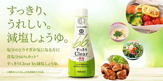 すっきり、うれしい。減塩しょうゆ。 塩分のとりすぎが気になる方に食塩分66%カット※ すっきりClear by減塩しょうゆ。 ※通常のこいくちしょうゆ(食塩分17.5%)比